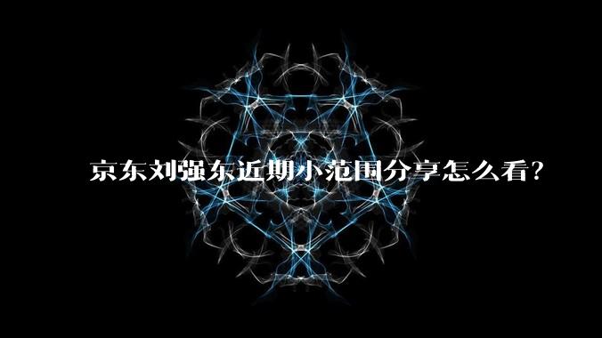 京东刘强东近期小范围分享怎么看？